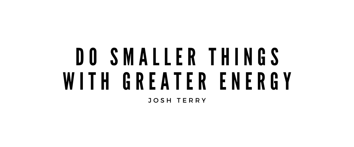 DO SMALLER THINGS WITH GREATER ENERGY